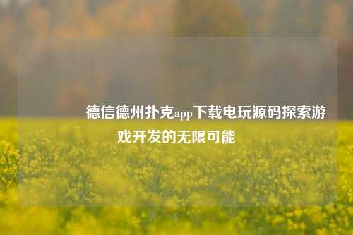 🥇德信德州扑克app下载电玩源码探索游戏开发的无限可能