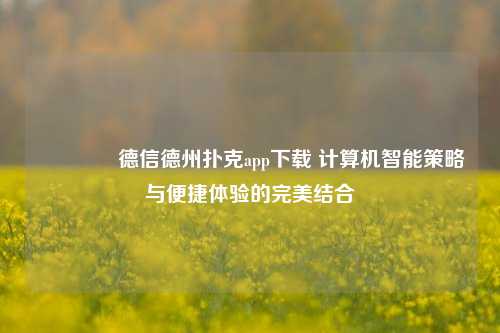🏆德信德州扑克app下载 计算机智能策略与便捷体验的完美结合