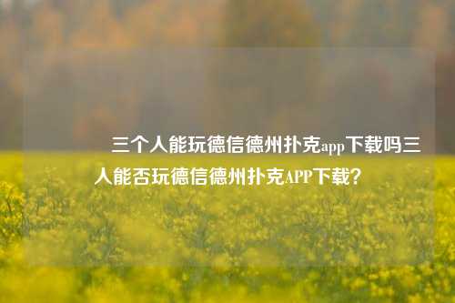 👉三个人能玩德信德州扑克app下载吗三人能否玩德信德州扑克APP下载？