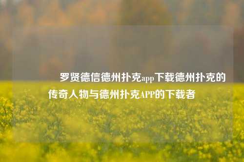 👍罗贤德信德州扑克app下载德州扑克的传奇人物与德州扑克APP的下载者