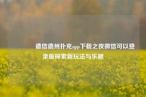 👈德信德州扑克app下载之夜微信可以登录版探索新玩法与乐趣