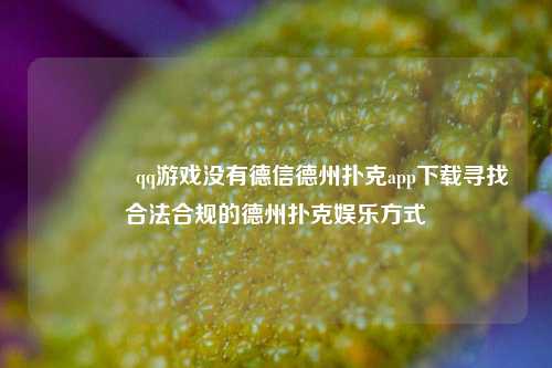 🥇qq游戏没有德信德州扑克app下载寻找合法合规的德州扑克娱乐方式