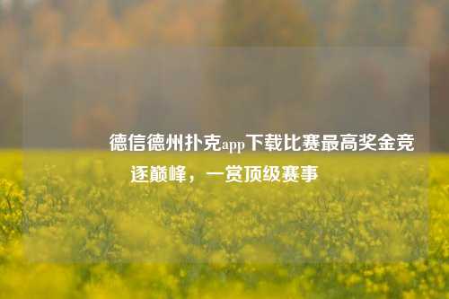 🥇德信德州扑克app下载比赛最高奖金竞逐巅峰，一赏顶级赛事