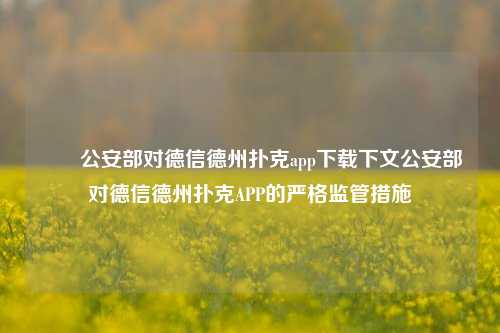 ✌️公安部对德信德州扑克app下载下文公安部对德信德州扑克APP的严格监管措施