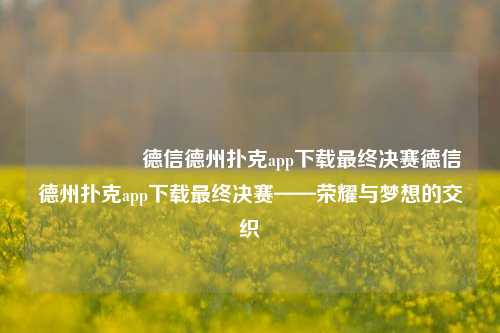 🎖️德信德州扑克app下载最终决赛德信德州扑克app下载最终决赛——荣耀与梦想的交织