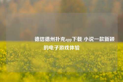 🎖️德信德州扑克app下载 小说一款新颖的电子游戏体验