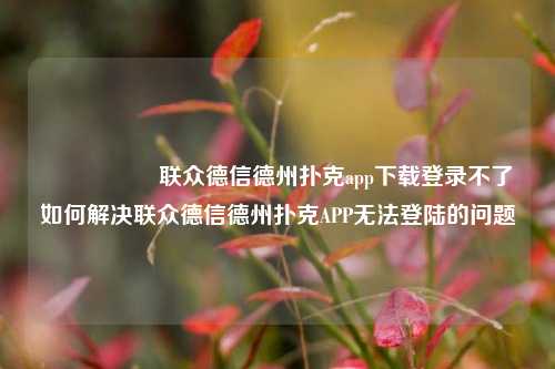 🎖️联众德信德州扑克app下载登录不了如何解决联众德信德州扑克APP无法登陆的问题