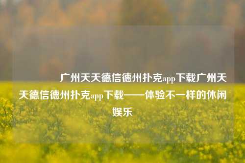 🥇广州天天德信德州扑克app下载广州天天德信德州扑克app下载——体验不一样的休闲娱乐