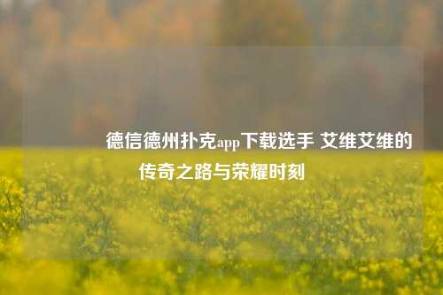 🥉德信德州扑克app下载选手 艾维艾维的传奇之路与荣耀时刻