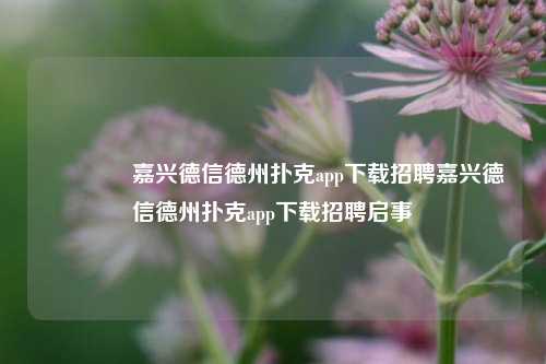 🌈嘉兴德信德州扑克app下载招聘嘉兴德信德州扑克app下载招聘启事