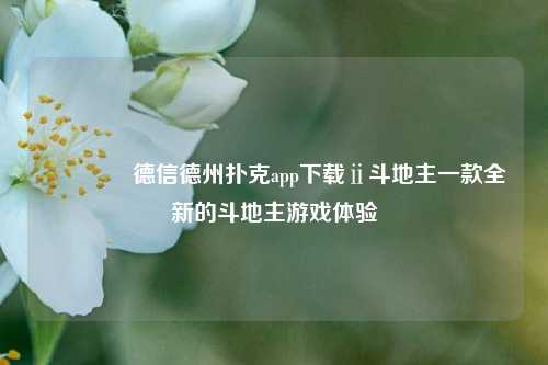 👍德信德州扑克app下载ⅱ斗地主一款全新的斗地主游戏体验