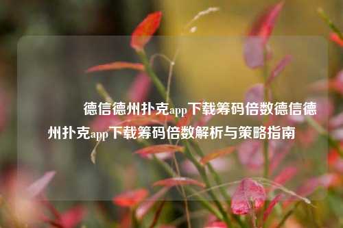🌈德信德州扑克app下载筹码倍数德信德州扑克app下载筹码倍数解析与策略指南