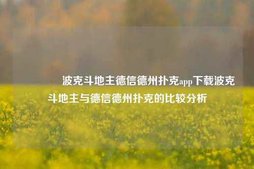 👍波克斗地主德信德州扑克app下载波克斗地主与德信德州扑克的比较分析