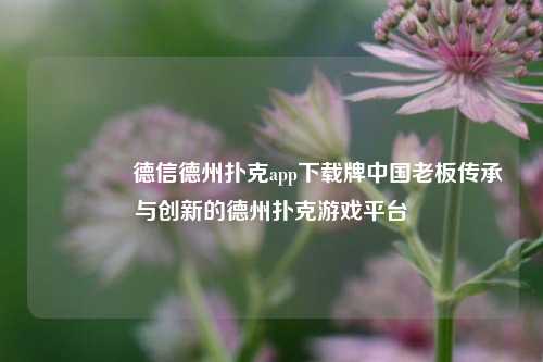 🥈德信德州扑克app下载牌中国老板传承与创新的德州扑克游戏平台