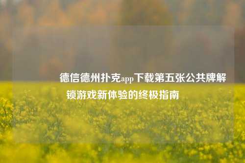 🏅德信德州扑克app下载第五张公共牌解锁游戏新体验的终极指南