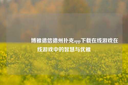 🥉博雅德信德州扑克app下载在线游戏在线游戏中的智慧与优雅