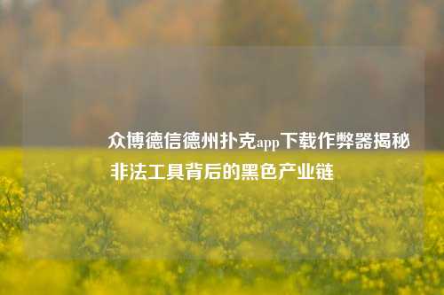 🏆众博德信德州扑克app下载作弊器揭秘非法工具背后的黑色产业链