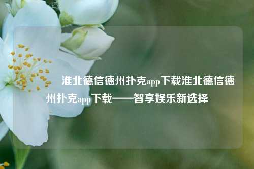 🌈淮北德信德州扑克app下载淮北德信德州扑克app下载——智享娱乐新选择
