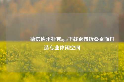 🏆德信德州扑克app下载桌布折叠桌面打造专业休闲空间