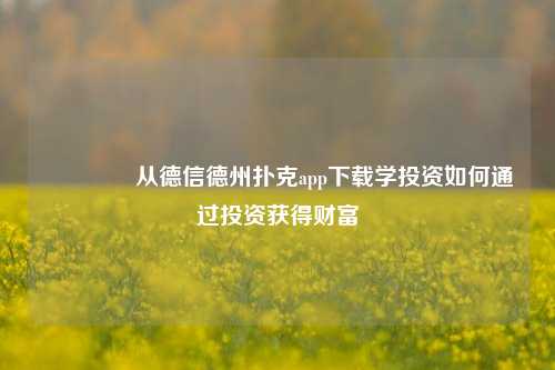 🌈从德信德州扑克app下载学投资如何通过投资获得财富