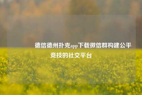 👍德信德州扑克app下载微信群构建公平竞技的社交平台