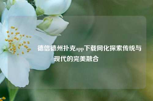 👉德信德州扑克app下载同化探索传统与现代的完美融合