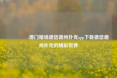 🥉:澳门赌场德信德州扑克app下载德信德州扑克的精彩世界