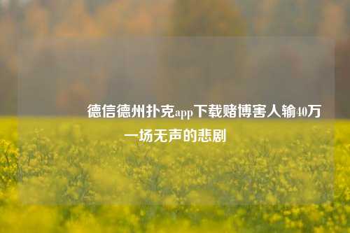 🏆德信德州扑克app下载赌博害人输40万一场无声的悲剧