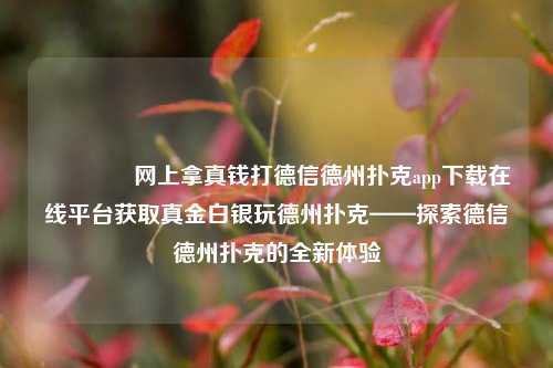 🥉网上拿真钱打德信德州扑克app下载在线平台获取真金白银玩德州扑克——探索德信德州扑克的全新体验