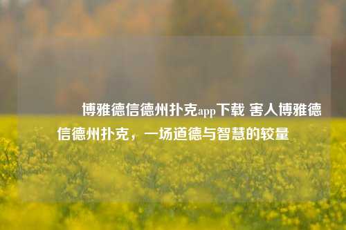 🏆博雅德信德州扑克app下载 害人博雅德信德州扑克，一场道德与智慧的较量
