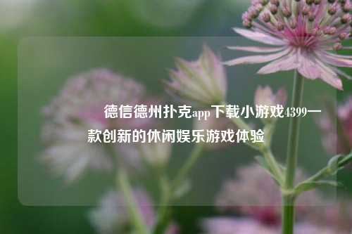 🎖️德信德州扑克app下载小游戏4399一款创新的休闲娱乐游戏体验