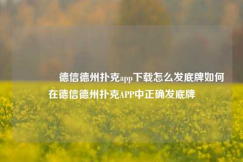 🥈德信德州扑克app下载怎么发底牌如何在德信德州扑克APP中正确发底牌