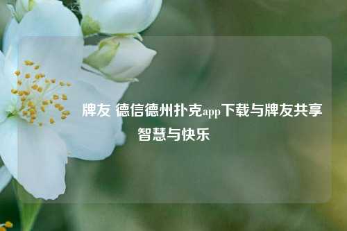 🥇牌友 德信德州扑克app下载与牌友共享智慧与快乐