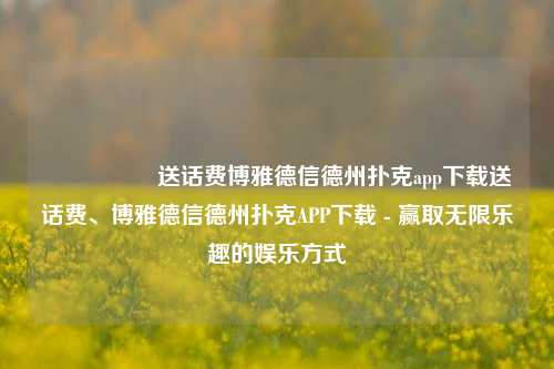 🎖️送话费博雅德信德州扑克app下载送话费、博雅德信德州扑克APP下载 - 赢取无限乐趣的娱乐方式