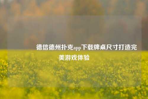🥉德信德州扑克app下载牌桌尺寸打造完美游戏体验