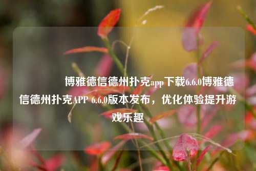 👍博雅德信德州扑克app下载6.6.0博雅德信德州扑克APP 6.6.0版本发布，优化体验提升游戏乐趣