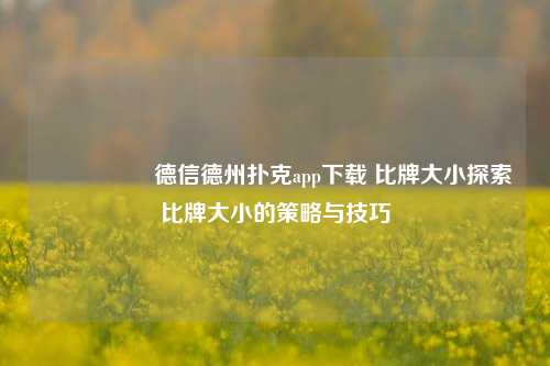 🎖️德信德州扑克app下载 比牌大小探索比牌大小的策略与技巧