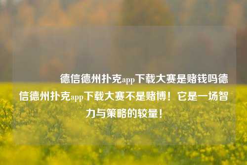 🏆德信德州扑克app下载大赛是赌钱吗德信德州扑克app下载大赛不是赌博！它是一场智力与策略的较量！