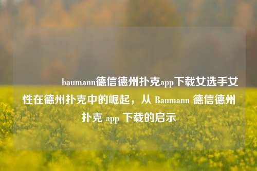 🏅baumann德信德州扑克app下载女选手女性在德州扑克中的崛起，从 Baumann 德信德州扑克 app 下载的启示