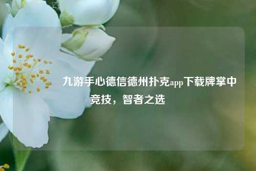 🥇九游手心德信德州扑克app下载牌掌中竞技，智者之选
