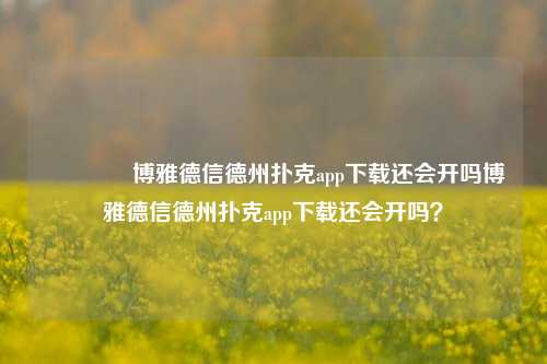 🏅博雅德信德州扑克app下载还会开吗博雅德信德州扑克app下载还会开吗？