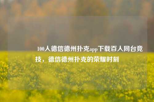 🏅100人德信德州扑克app下载百人同台竞技，德信德州扑克的荣耀时刻