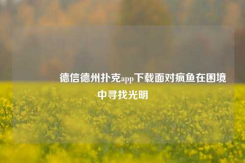 🥉德信德州扑克app下载面对疯鱼在困境中寻找光明