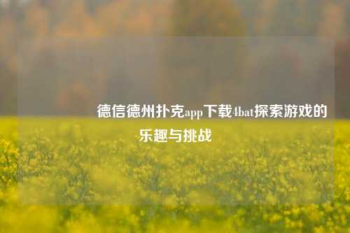 🎖️德信德州扑克app下载4bat探索游戏的乐趣与挑战