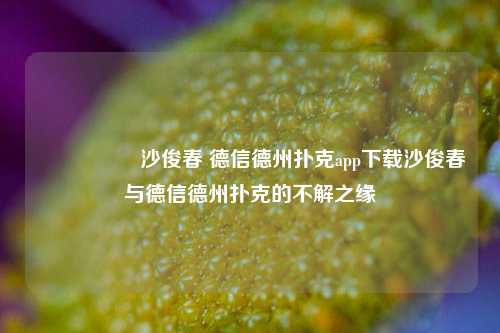 🎖️沙俊春 德信德州扑克app下载沙俊春与德信德州扑克的不解之缘