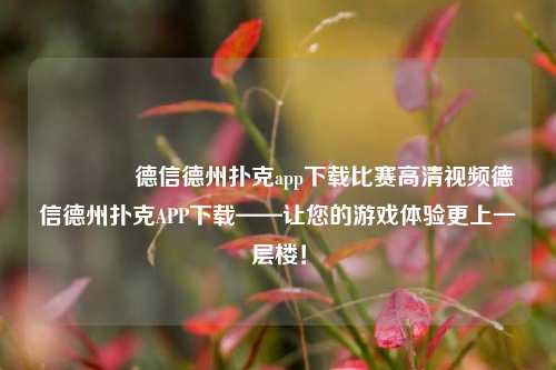 👍德信德州扑克app下载比赛高清视频德信德州扑克APP下载——让您的游戏体验更上一层楼！