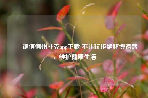 ✌️德信德州扑克app下载 不让玩拒绝赌博诱惑，维护健康生活