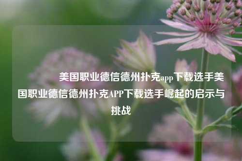 👉美国职业德信德州扑克app下载选手美国职业德信德州扑克APP下载选手崛起的启示与挑战