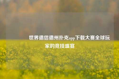 🥇世界德信德州扑克app下载大赛全球玩家的竞技盛宴