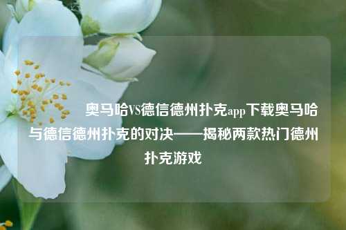 🏅奥马哈VS德信德州扑克app下载奥马哈与德信德州扑克的对决——揭秘两款热门德州扑克游戏